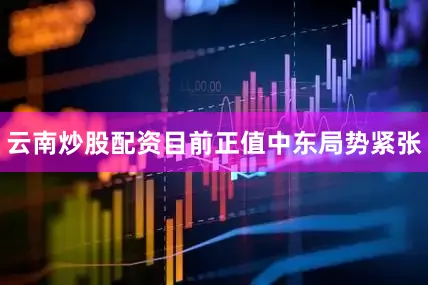 云南炒股配资目前正值中东局势紧张