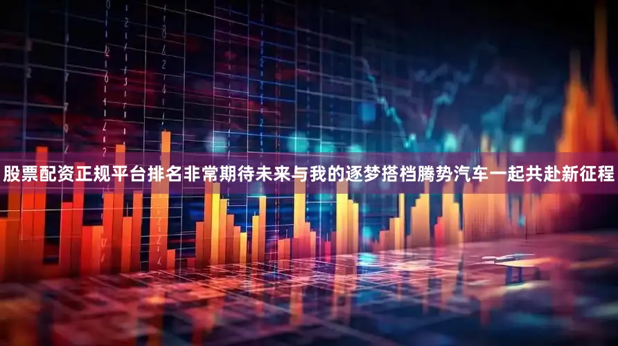 股票配资正规平台排名非常期待未来与我的逐梦搭档腾势汽车一起共赴新征程