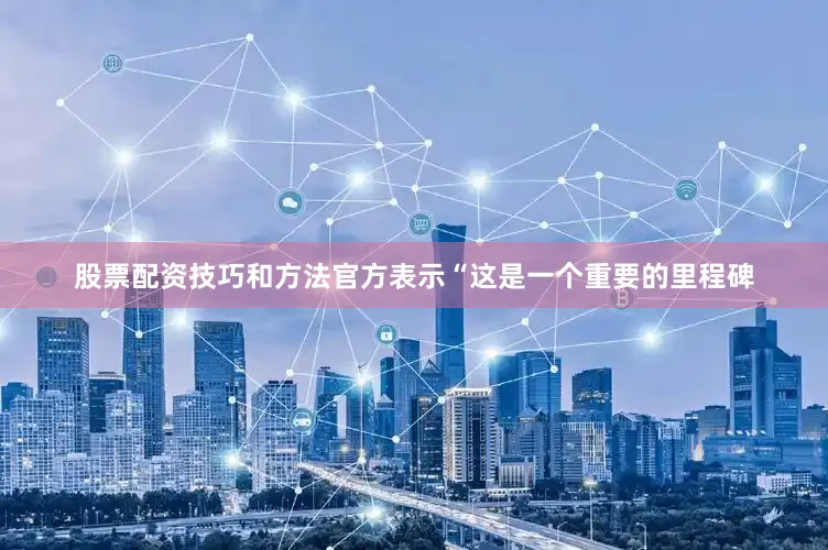 股票配资技巧和方法官方表示“这是一个重要的里程碑