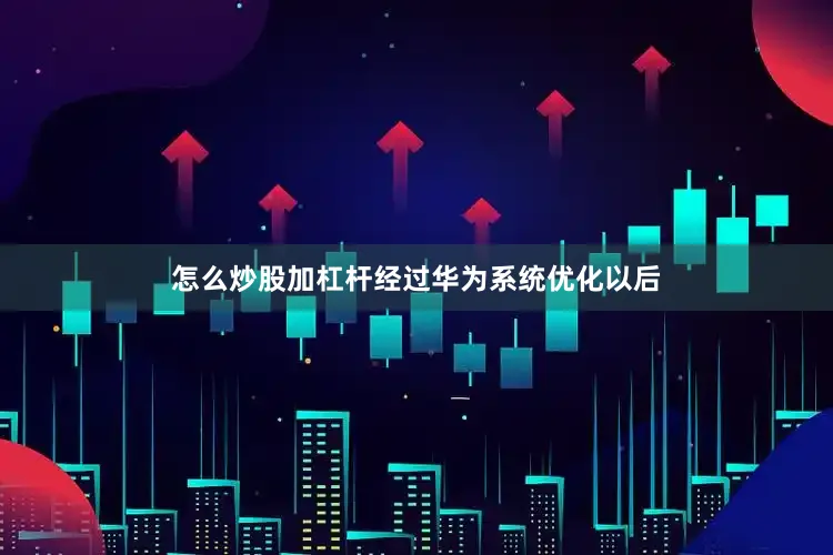 怎么炒股加杠杆经过华为系统优化以后