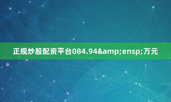 正规炒股配资平台084.94&ensp;万元
