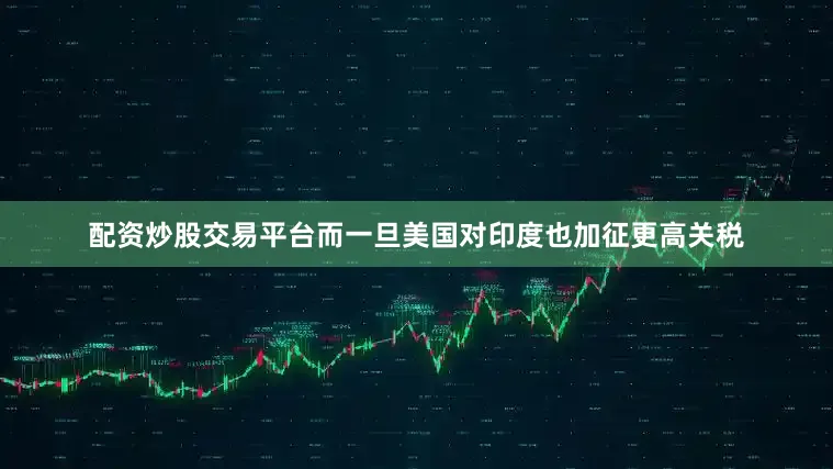 配资炒股交易平台而一旦美国对印度也加征更高关税