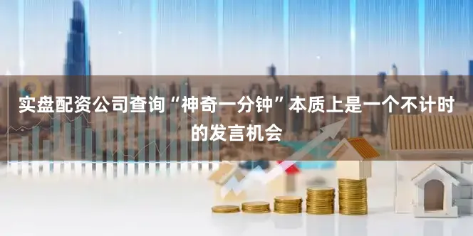 实盘配资公司查询“神奇一分钟”本质上是一个不计时的发言机会