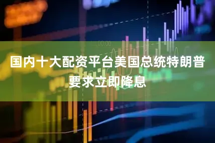 国内十大配资平台美国总统特朗普要求立即降息