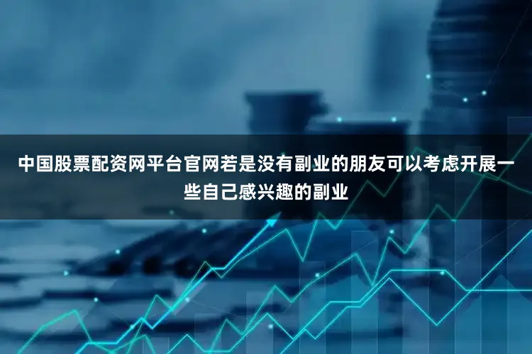 中国股票配资网平台官网若是没有副业的朋友可以考虑开展一些自己感兴趣的副业