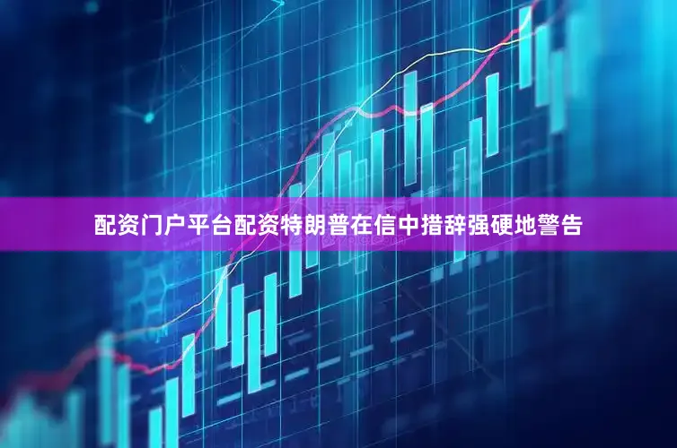 配资门户平台配资特朗普在信中措辞强硬地警告