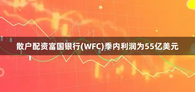 散户配资富国银行(WFC)季内利润为55亿美元
