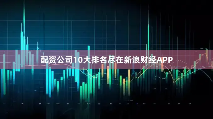 配资公司10大排名尽在新浪财经APP