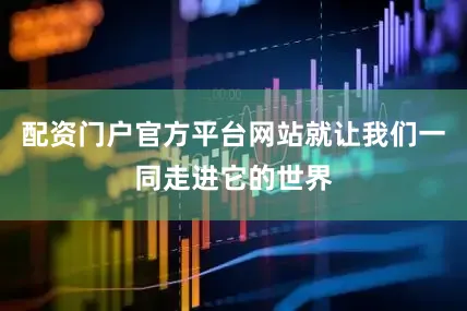 配资门户官方平台网站就让我们一同走进它的世界