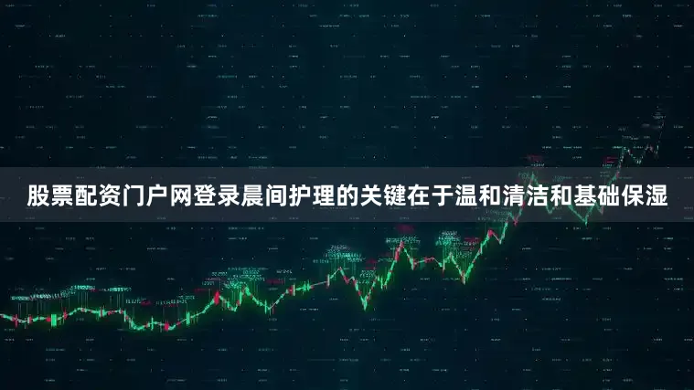 股票配资门户网登录晨间护理的关键在于温和清洁和基础保湿