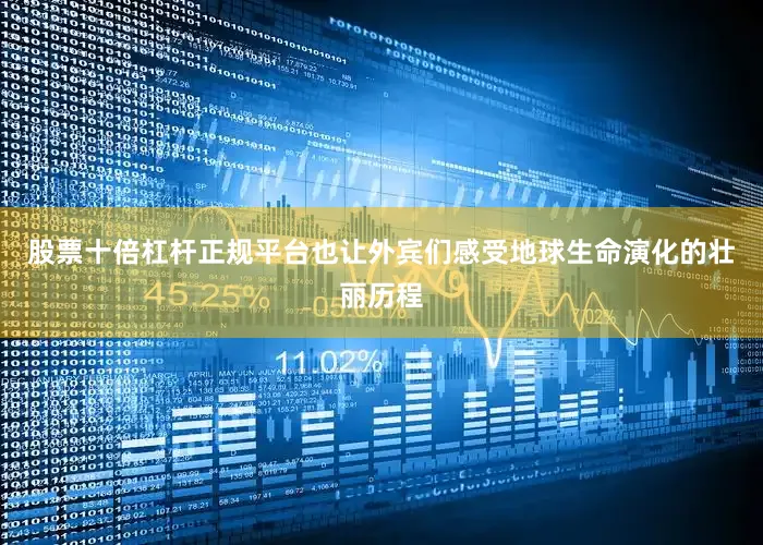 股票十倍杠杆正规平台也让外宾们感受地球生命演化的壮丽历程