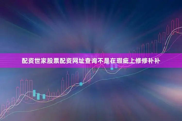 配资世家股票配资网址查询不是在瑕疵上修修补补