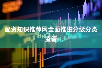配资知识推荐网全面推进分级分类监管