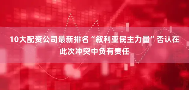 10大配资公司最新排名　　“叙利亚民主力量”否认在此次冲突中负有责任