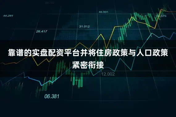 靠谱的实盘配资平台并将住房政策与人口政策紧密衔接