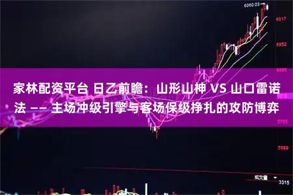 家林配资平台 日乙前瞻：山形山神 VS 山口雷诺法 —— 主场冲级引擎与客场保级挣扎的攻防博弈