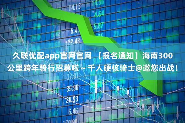 久联优配app官网官网 【报名通知】海南300公里跨年骑行招募啦～千人硬核骑士@邀您出战！