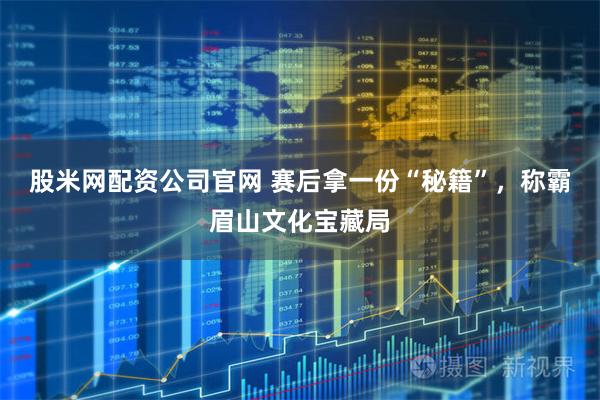 股米网配资公司官网 赛后拿一份“秘籍”，称霸眉山文化宝藏局