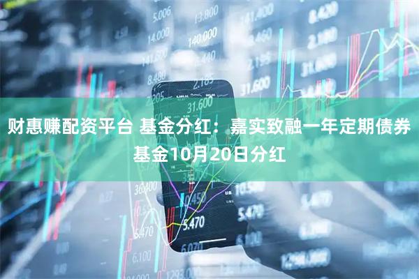 财惠赚配资平台 基金分红:嘉实致融一年定期债券基金10月20日分红