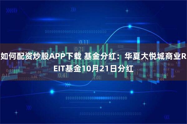如何配资炒股APP下载 基金分红:华夏大悦城商业REIT基金10月21日分红