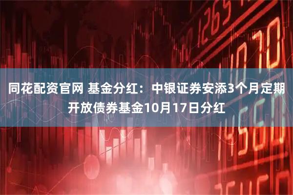 同花配资官网 基金分红:中银证券安添3个月定期开放债券基金10月17日分红