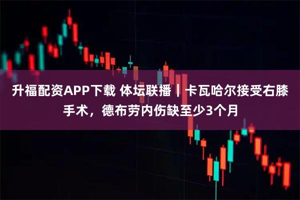 升福配资APP下载 体坛联播｜卡瓦哈尔接受右膝手术，德布劳内伤缺至少3个月