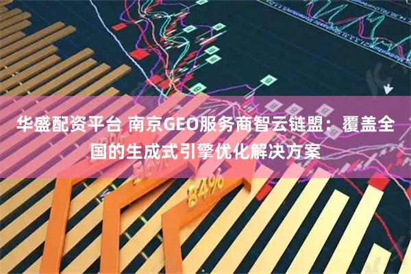 华盛配资平台 南京GEO服务商智云链盟:覆盖全国的生成式引擎优化解决方案