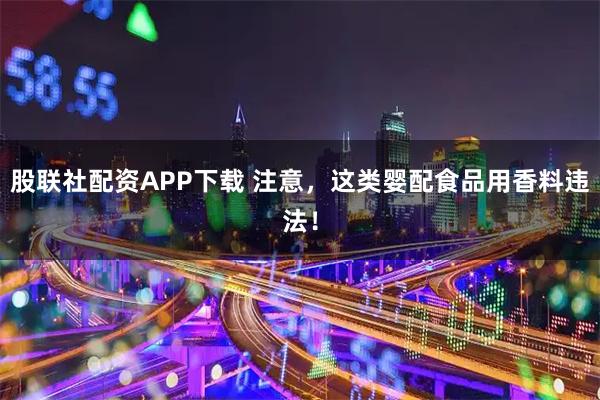 股联社配资APP下载 注意，这类婴配食品用香料违法！