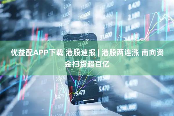 优益配APP下载 港股速报 | 港股两连涨 南向资金扫货超百亿