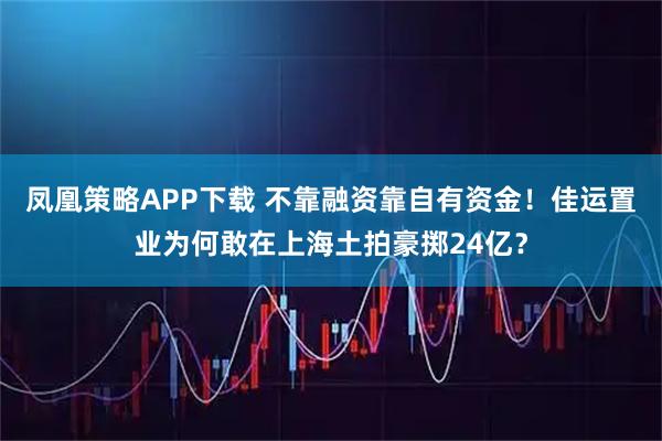 凤凰策略APP下载 不靠融资靠自有资金！佳运置业为何敢在上海土拍豪掷24亿？