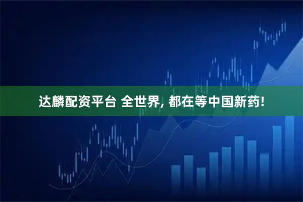 达麟配资平台 全世界, 都在等中国新药!