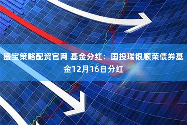 盛宝策略配资官网 基金分红:国投瑞银顺荣债券基金12月16日分红