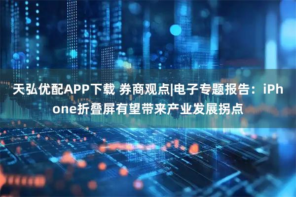 天弘优配APP下载 券商观点|电子专题报告：iPhone折叠屏有望带来产业发展拐点