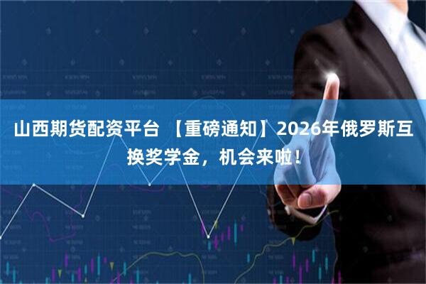 山西期货配资平台 【重磅通知】2026年俄罗斯互换奖学金，机会来啦！