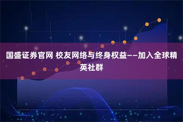 国盛证券官网 校友网络与终身权益——加入全球精英社群
