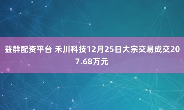 益群配资平台 禾川科技12月25日大宗交易成交207.68万元
