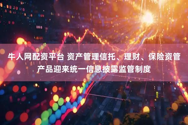 牛人网配资平台 资产管理信托、理财、保险资管产品迎来统一信息披露监管制度