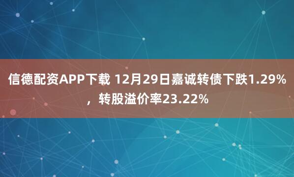 信德配资APP下载 12月29日嘉诚转债下跌1.29%，转股溢价率23.22%