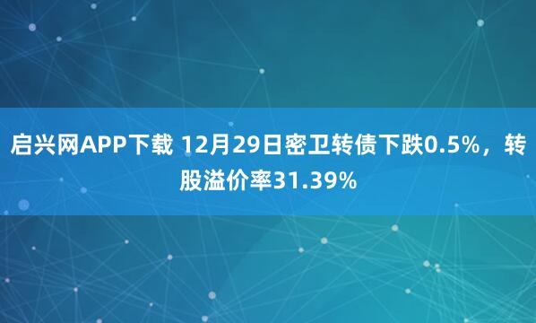 启兴网APP下载 12月29日密卫转债下跌0.5%，转股溢价率31.39%