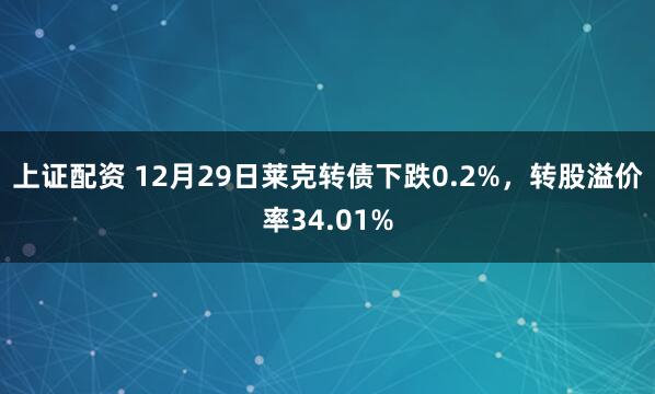 上证配资 12月29日莱克转债下跌0.2%，转股溢价率34.01%