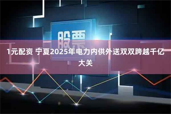 1元配资 宁夏2025年电力内供外送双双跨越千亿大关