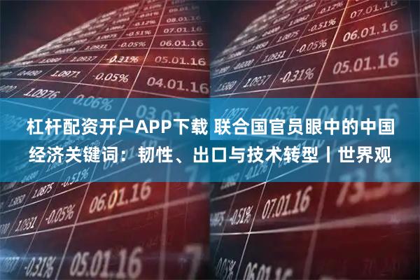 杠杆配资开户APP下载 联合国官员眼中的中国经济关键词：韧性、出口与技术转型丨世界观