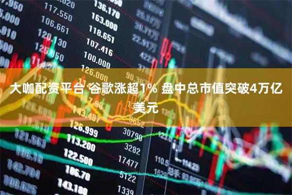 大咖配资平台 谷歌涨超1% 盘中总市值突破4万亿美元