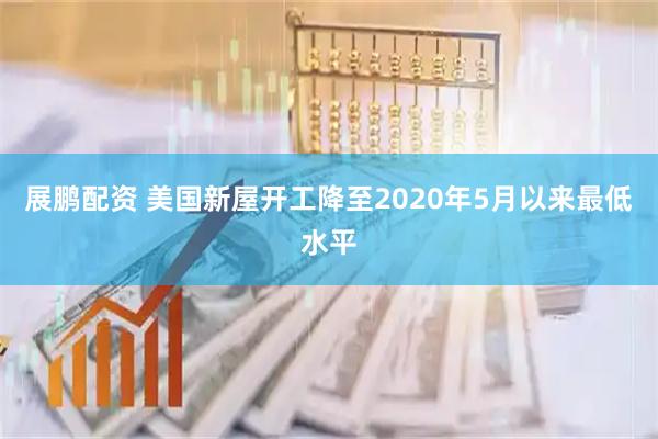 展鹏配资 美国新屋开工降至2020年5月以来最低水平