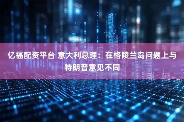 亿福配资平台 意大利总理：在格陵兰岛问题上与特朗普意见不同