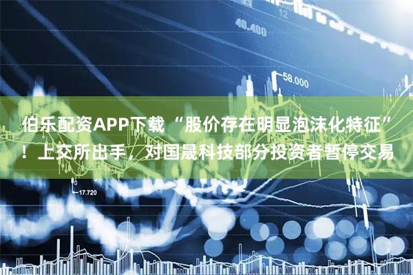 伯乐配资APP下载 “股价存在明显泡沫化特征”！上交所出手，对国晟科技部分投资者暂停交易