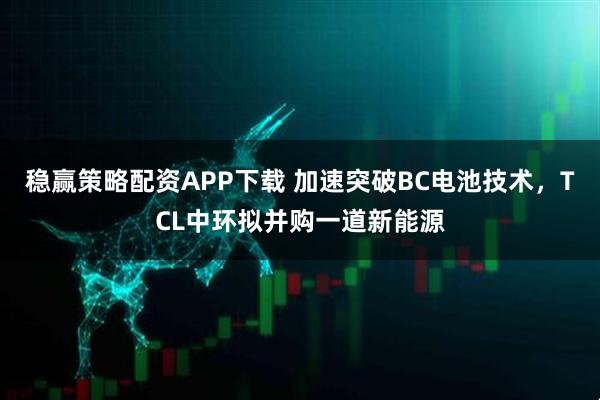稳赢策略配资APP下载 加速突破BC电池技术，TCL中环拟并购一道新能源