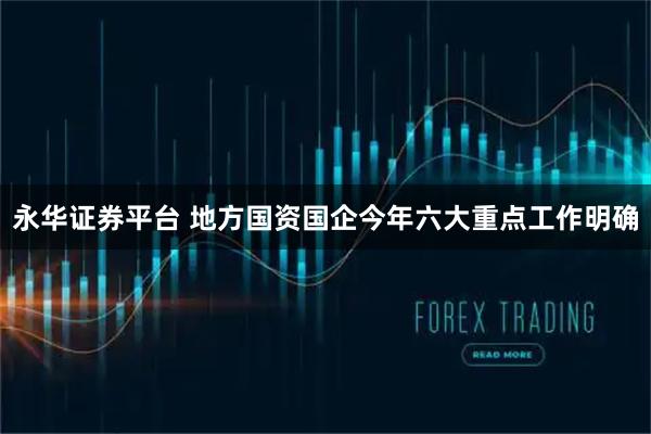 永华证券平台 地方国资国企今年六大重点工作明确