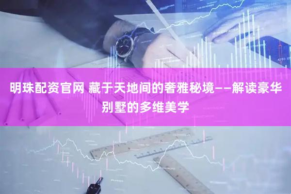 明珠配资官网 藏于天地间的奢雅秘境——解读豪华别墅的多维美学