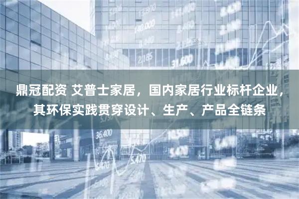鼎冠配资 艾普士家居，国内家居行业标杆企业，其环保实践贯穿设计、生产、产品全链条